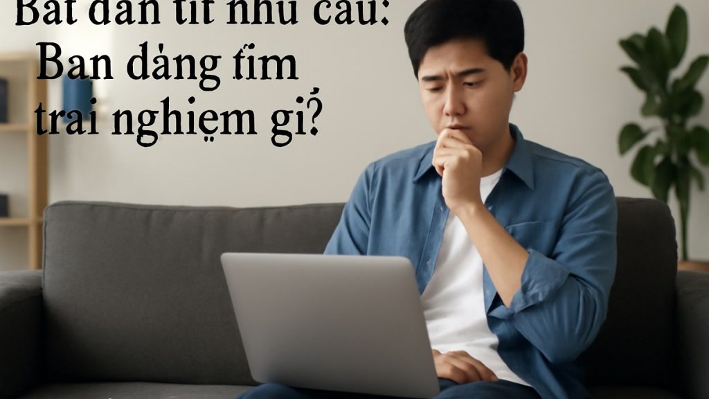 1) Bắt đầu từ nhu cầu: bạn đang tìm trải nghiệm gì? Minh họa: 1) Bắt đầu từ nhu cầu: bạn đang tìm trải nghiệm gì?